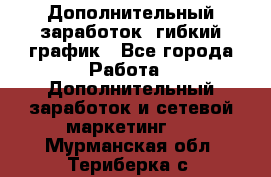 Дополнительный заработок, гибкий график - Все города Работа » Дополнительный заработок и сетевой маркетинг   . Мурманская обл.,Териберка с.